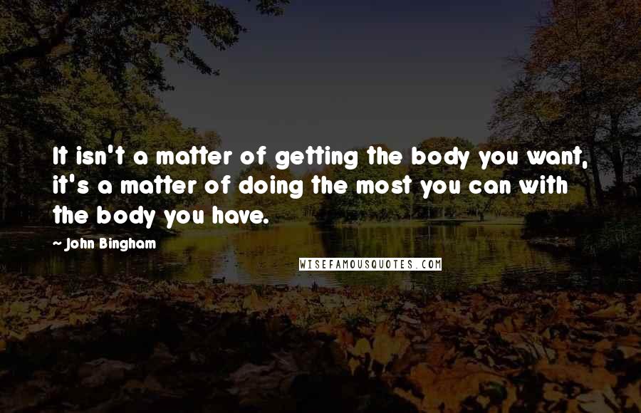 John Bingham Quotes: It isn't a matter of getting the body you want, it's a matter of doing the most you can with the body you have.