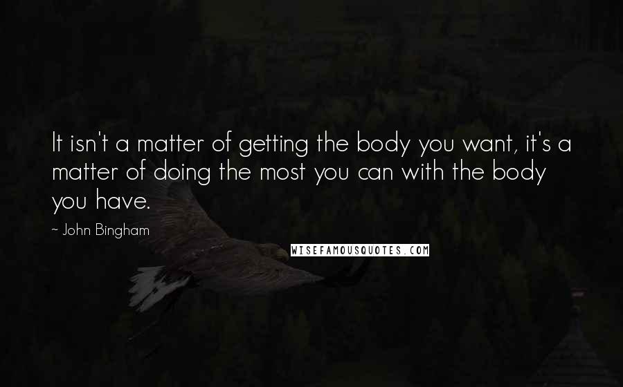 John Bingham Quotes: It isn't a matter of getting the body you want, it's a matter of doing the most you can with the body you have.