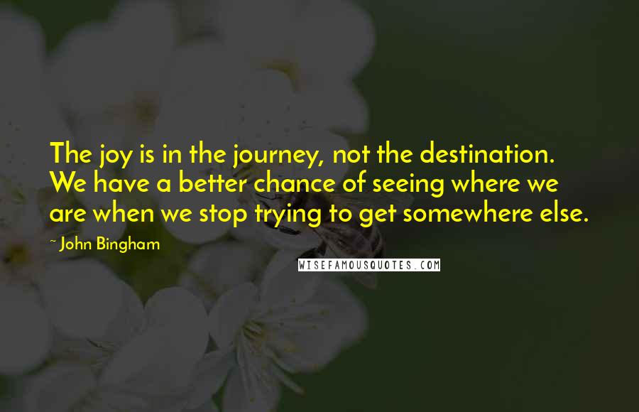 John Bingham Quotes: The joy is in the journey, not the destination. We have a better chance of seeing where we are when we stop trying to get somewhere else.