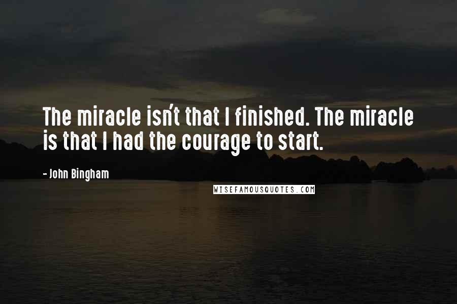 John Bingham Quotes: The miracle isn't that I finished. The miracle is that I had the courage to start.