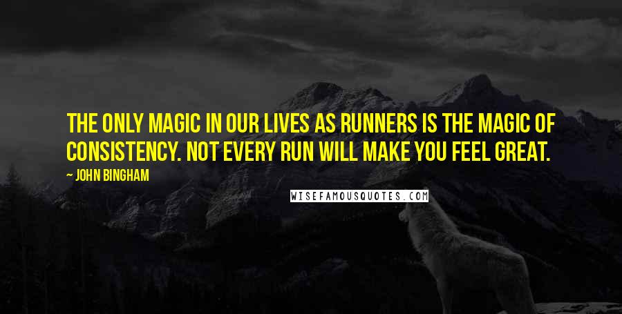 John Bingham Quotes: The only magic in our lives as runners is the magic of consistency. Not every run will make you feel great.