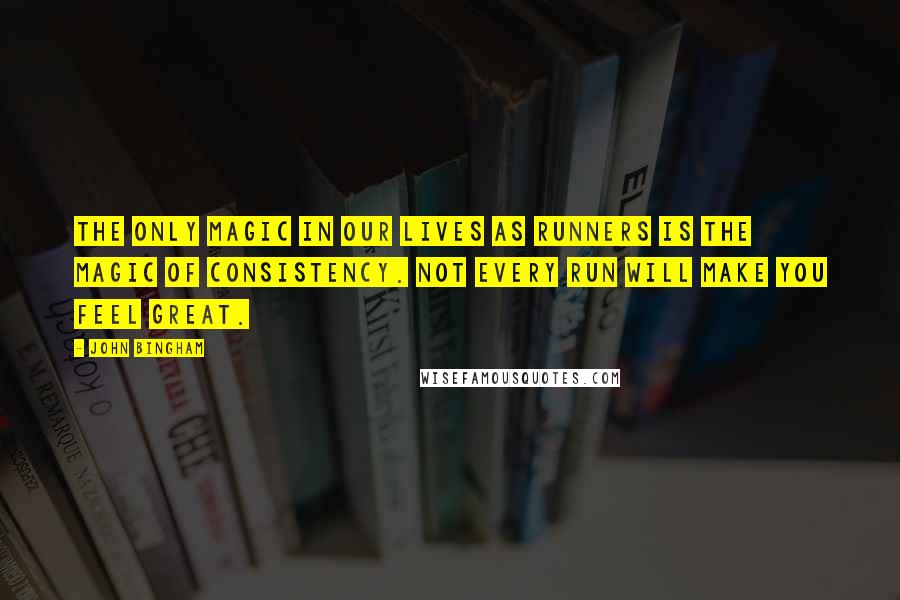 John Bingham Quotes: The only magic in our lives as runners is the magic of consistency. Not every run will make you feel great.