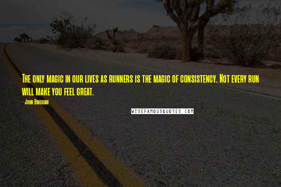 John Bingham Quotes: The only magic in our lives as runners is the magic of consistency. Not every run will make you feel great.