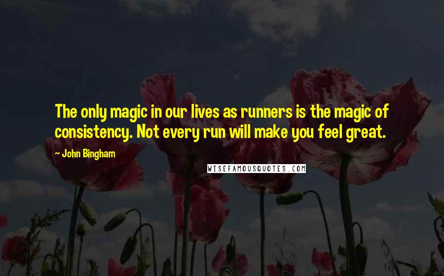 John Bingham Quotes: The only magic in our lives as runners is the magic of consistency. Not every run will make you feel great.