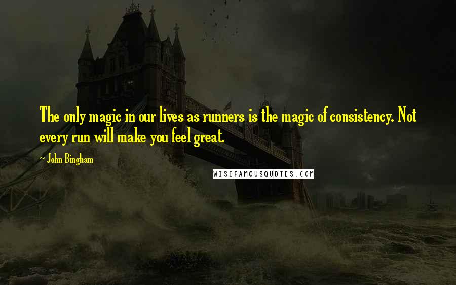 John Bingham Quotes: The only magic in our lives as runners is the magic of consistency. Not every run will make you feel great.