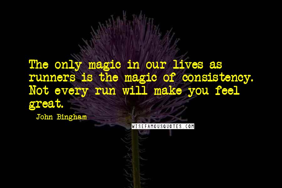 John Bingham Quotes: The only magic in our lives as runners is the magic of consistency. Not every run will make you feel great.