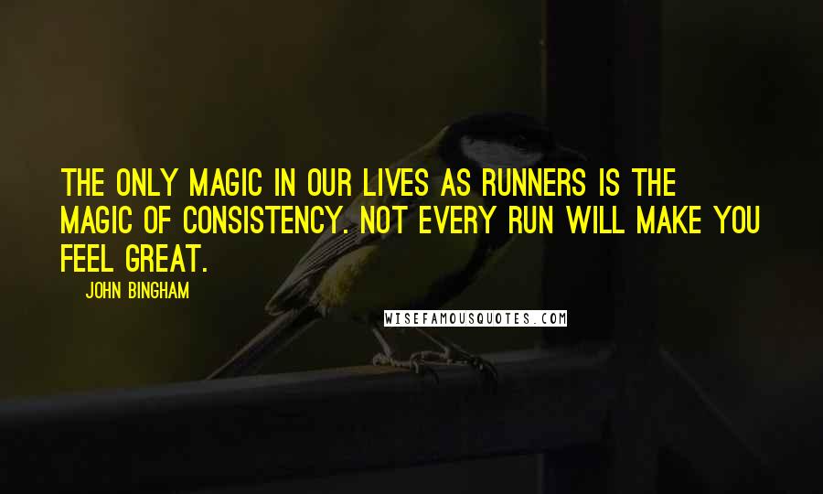 John Bingham Quotes: The only magic in our lives as runners is the magic of consistency. Not every run will make you feel great.