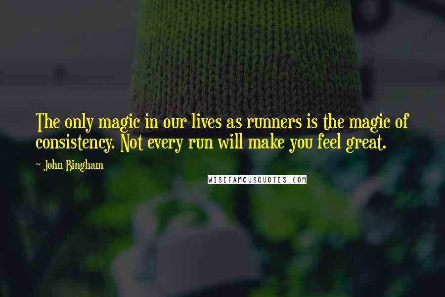 John Bingham Quotes: The only magic in our lives as runners is the magic of consistency. Not every run will make you feel great.