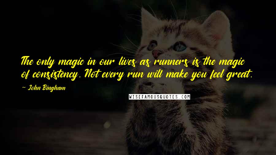 John Bingham Quotes: The only magic in our lives as runners is the magic of consistency. Not every run will make you feel great.