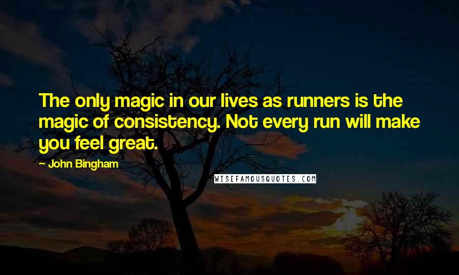 John Bingham Quotes: The only magic in our lives as runners is the magic of consistency. Not every run will make you feel great.