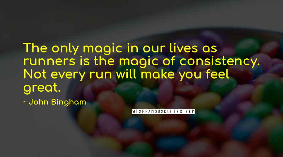 John Bingham Quotes: The only magic in our lives as runners is the magic of consistency. Not every run will make you feel great.