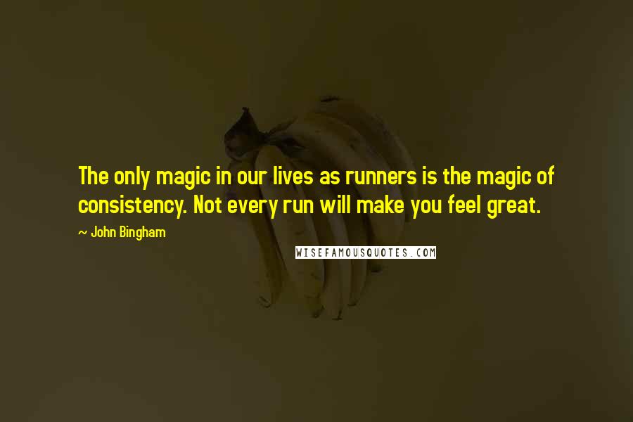 John Bingham Quotes: The only magic in our lives as runners is the magic of consistency. Not every run will make you feel great.