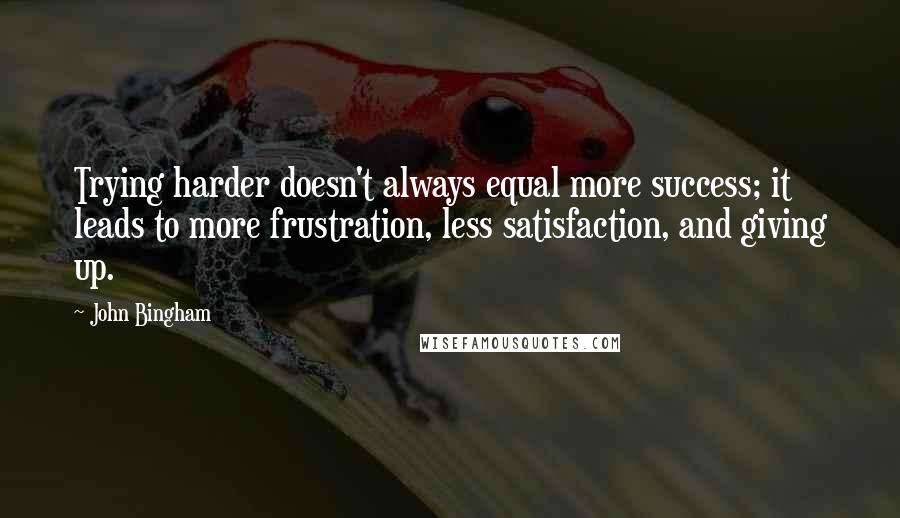John Bingham Quotes: Trying harder doesn't always equal more success; it leads to more frustration, less satisfaction, and giving up.