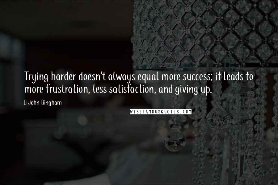 John Bingham Quotes: Trying harder doesn't always equal more success; it leads to more frustration, less satisfaction, and giving up.