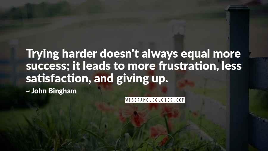 John Bingham Quotes: Trying harder doesn't always equal more success; it leads to more frustration, less satisfaction, and giving up.