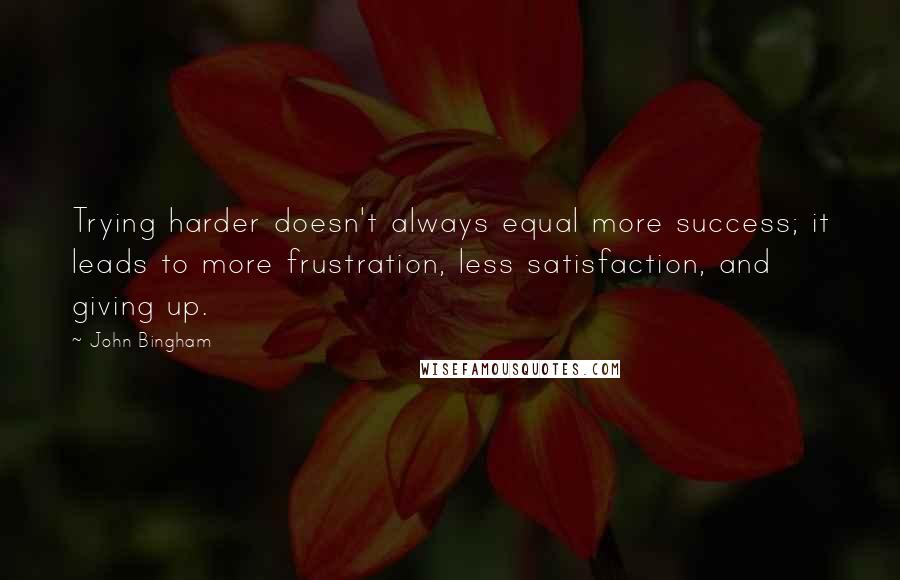 John Bingham Quotes: Trying harder doesn't always equal more success; it leads to more frustration, less satisfaction, and giving up.
