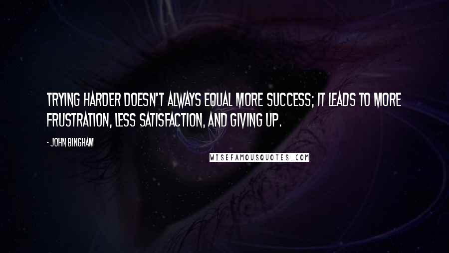 John Bingham Quotes: Trying harder doesn't always equal more success; it leads to more frustration, less satisfaction, and giving up.