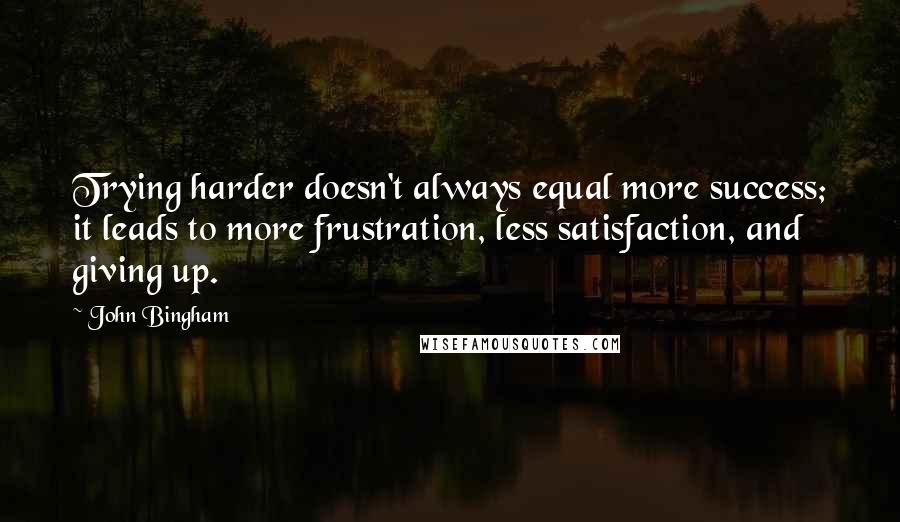 John Bingham Quotes: Trying harder doesn't always equal more success; it leads to more frustration, less satisfaction, and giving up.
