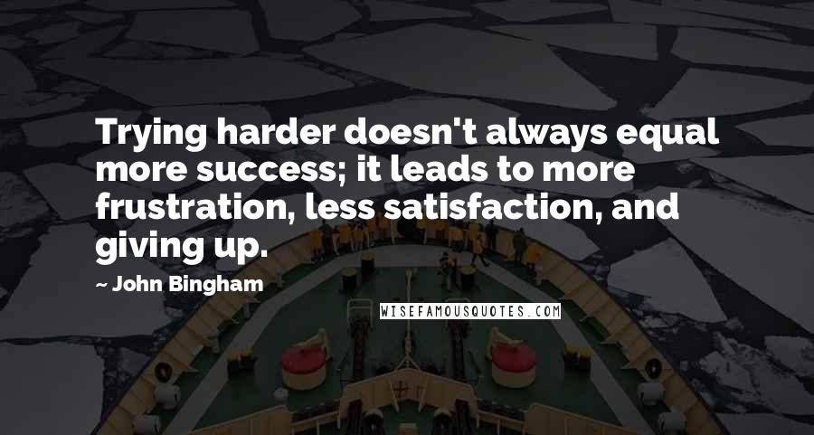 John Bingham Quotes: Trying harder doesn't always equal more success; it leads to more frustration, less satisfaction, and giving up.