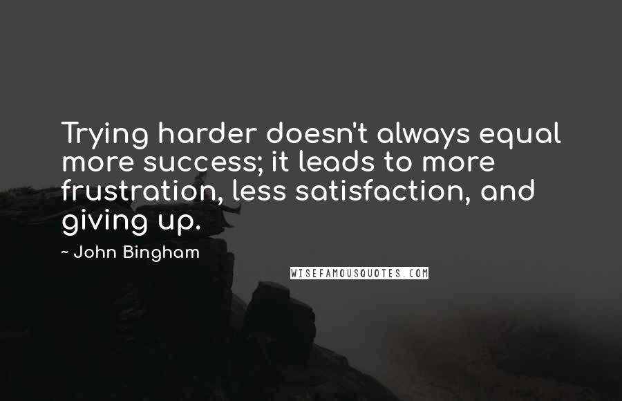 John Bingham Quotes: Trying harder doesn't always equal more success; it leads to more frustration, less satisfaction, and giving up.