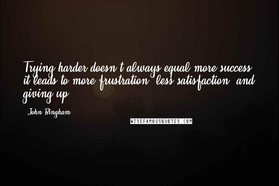 John Bingham Quotes: Trying harder doesn't always equal more success; it leads to more frustration, less satisfaction, and giving up.