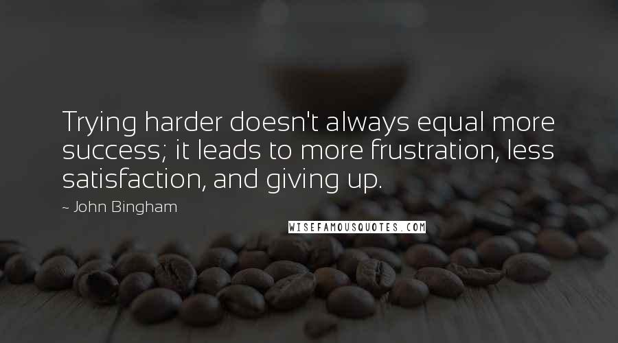 John Bingham Quotes: Trying harder doesn't always equal more success; it leads to more frustration, less satisfaction, and giving up.