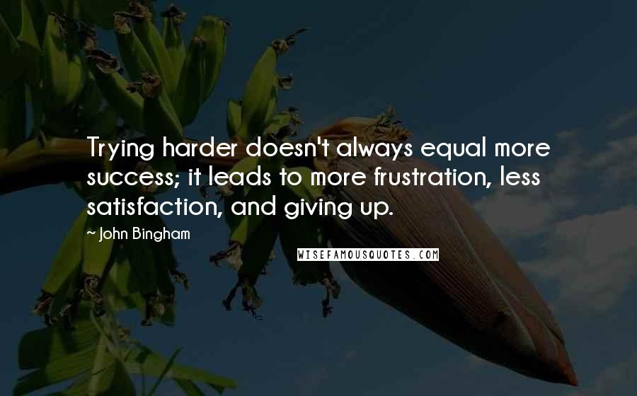 John Bingham Quotes: Trying harder doesn't always equal more success; it leads to more frustration, less satisfaction, and giving up.