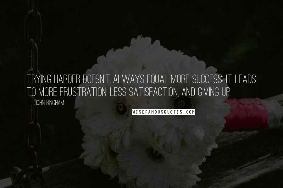 John Bingham Quotes: Trying harder doesn't always equal more success; it leads to more frustration, less satisfaction, and giving up.