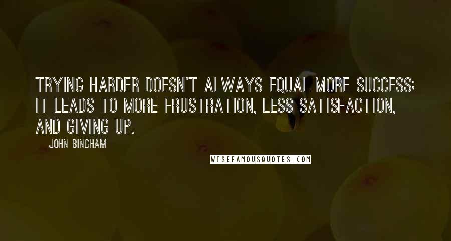 John Bingham Quotes: Trying harder doesn't always equal more success; it leads to more frustration, less satisfaction, and giving up.