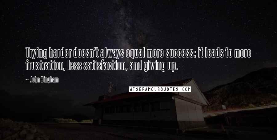 John Bingham Quotes: Trying harder doesn't always equal more success; it leads to more frustration, less satisfaction, and giving up.