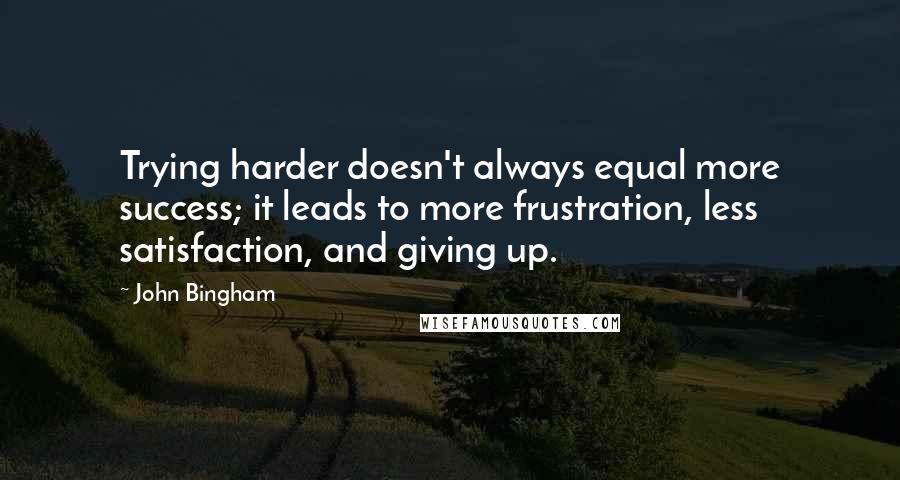 John Bingham Quotes: Trying harder doesn't always equal more success; it leads to more frustration, less satisfaction, and giving up.