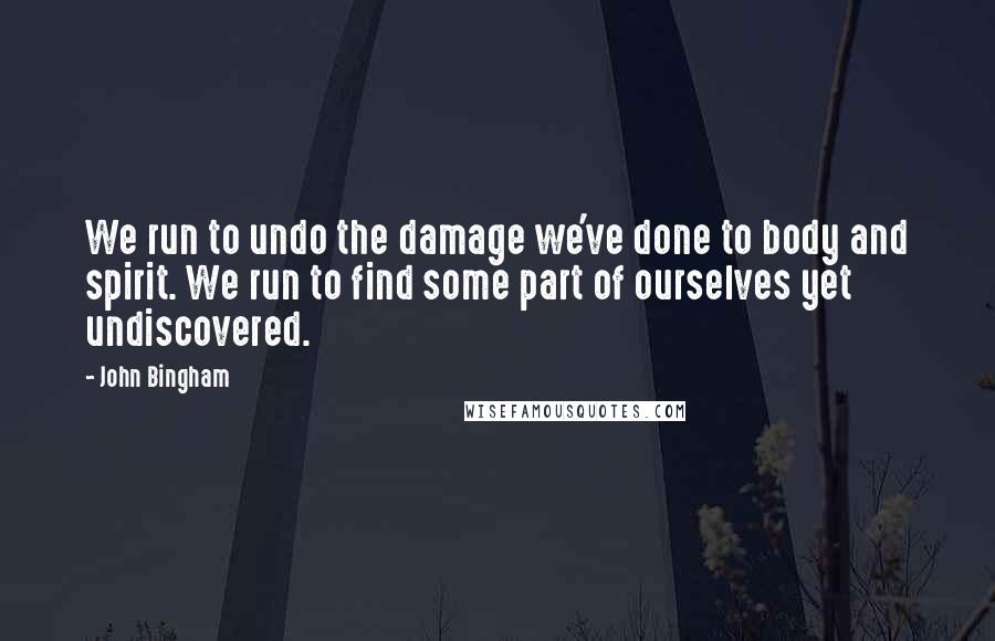 John Bingham Quotes: We run to undo the damage we've done to body and spirit. We run to find some part of ourselves yet undiscovered.
