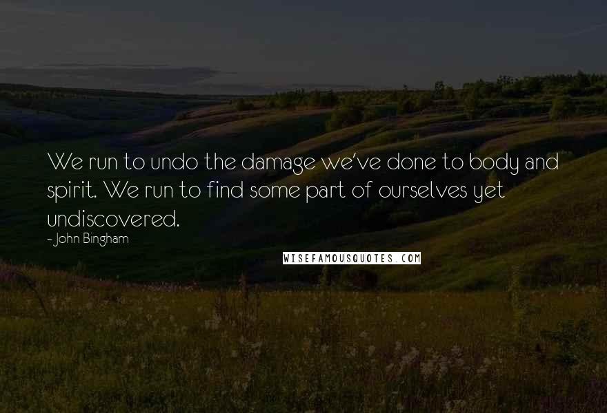 John Bingham Quotes: We run to undo the damage we've done to body and spirit. We run to find some part of ourselves yet undiscovered.