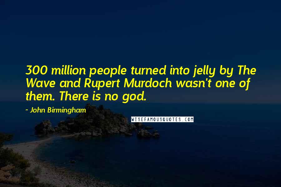 John Birmingham Quotes: 300 million people turned into jelly by The Wave and Rupert Murdoch wasn't one of them. There is no god.