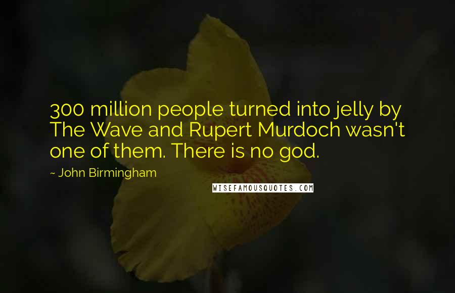 John Birmingham Quotes: 300 million people turned into jelly by The Wave and Rupert Murdoch wasn't one of them. There is no god.