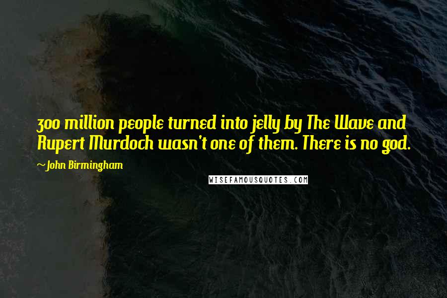 John Birmingham Quotes: 300 million people turned into jelly by The Wave and Rupert Murdoch wasn't one of them. There is no god.