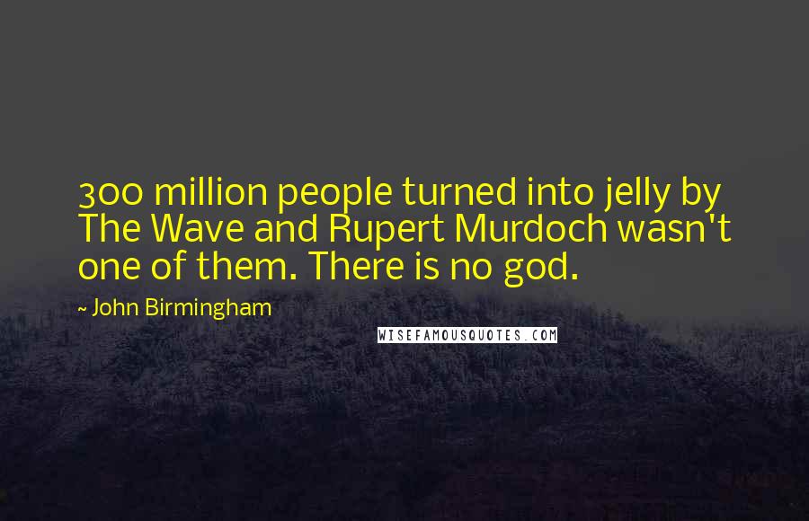 John Birmingham Quotes: 300 million people turned into jelly by The Wave and Rupert Murdoch wasn't one of them. There is no god.