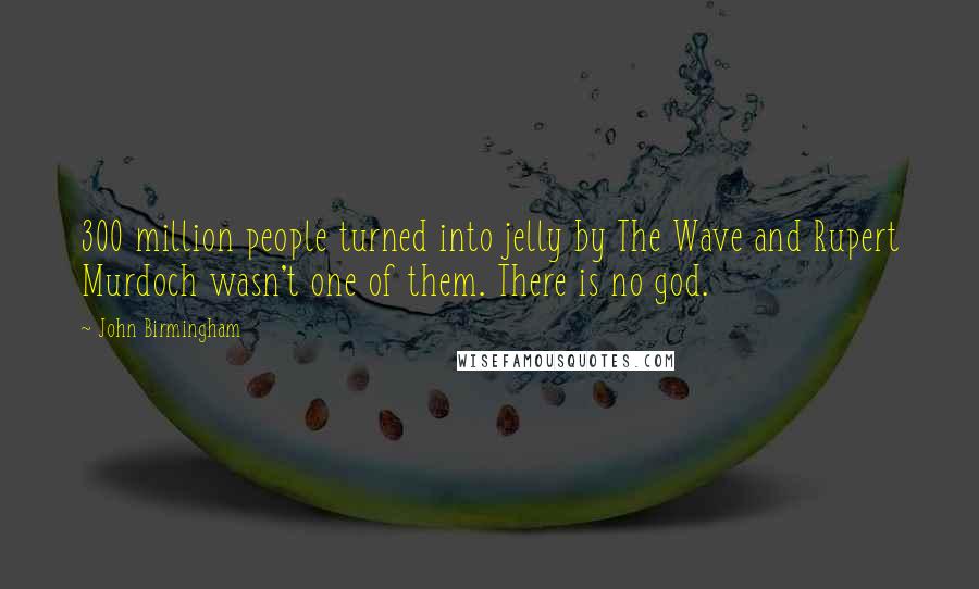 John Birmingham Quotes: 300 million people turned into jelly by The Wave and Rupert Murdoch wasn't one of them. There is no god.