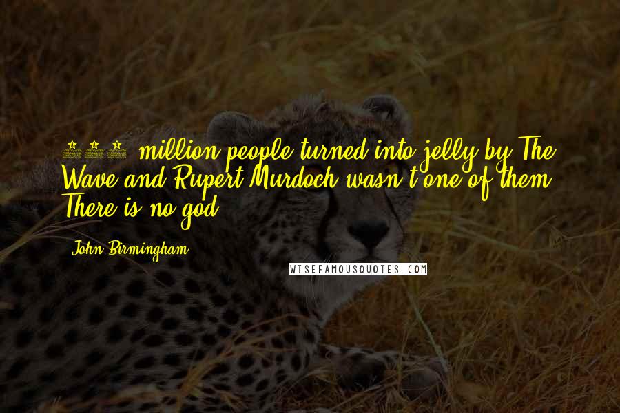 John Birmingham Quotes: 300 million people turned into jelly by The Wave and Rupert Murdoch wasn't one of them. There is no god.