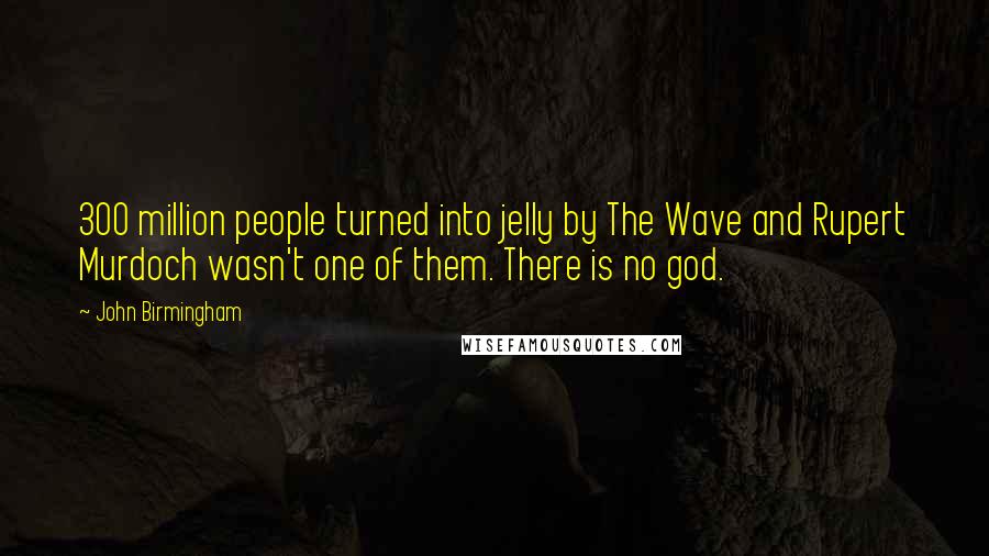 John Birmingham Quotes: 300 million people turned into jelly by The Wave and Rupert Murdoch wasn't one of them. There is no god.