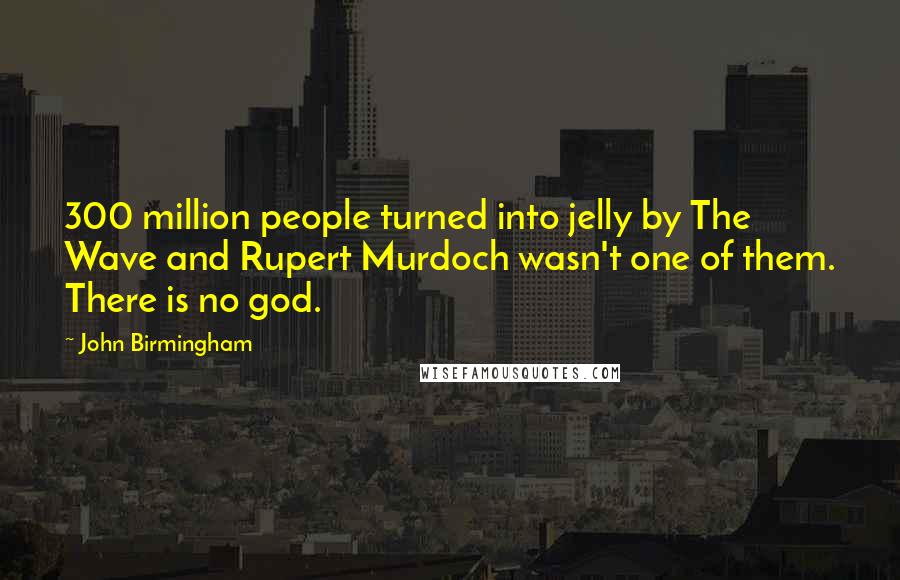 John Birmingham Quotes: 300 million people turned into jelly by The Wave and Rupert Murdoch wasn't one of them. There is no god.