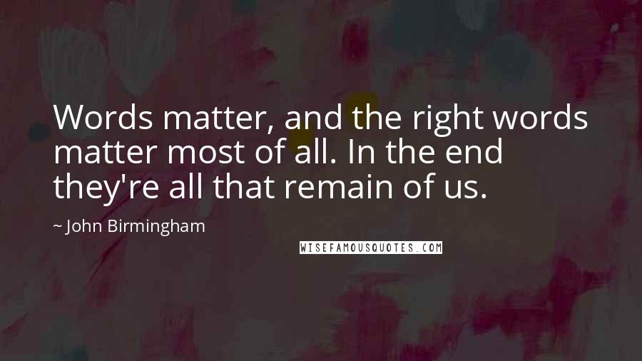 John Birmingham Quotes: Words matter, and the right words matter most of all. In the end they're all that remain of us.