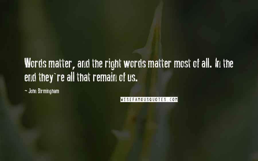 John Birmingham Quotes: Words matter, and the right words matter most of all. In the end they're all that remain of us.