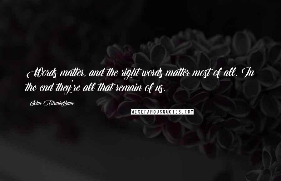 John Birmingham Quotes: Words matter, and the right words matter most of all. In the end they're all that remain of us.