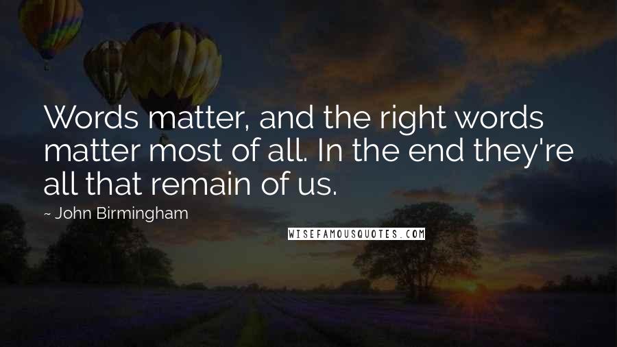 John Birmingham Quotes: Words matter, and the right words matter most of all. In the end they're all that remain of us.