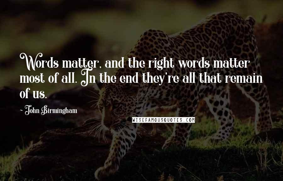 John Birmingham Quotes: Words matter, and the right words matter most of all. In the end they're all that remain of us.