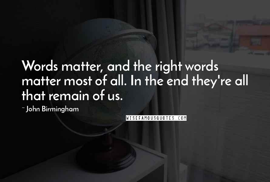 John Birmingham Quotes: Words matter, and the right words matter most of all. In the end they're all that remain of us.