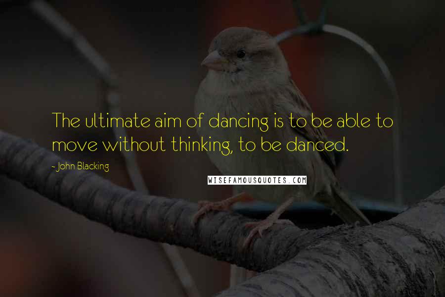 John Blacking Quotes: The ultimate aim of dancing is to be able to move without thinking, to be danced.