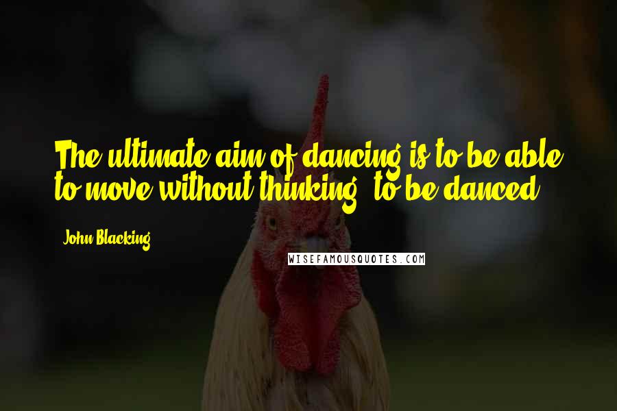 John Blacking Quotes: The ultimate aim of dancing is to be able to move without thinking, to be danced.