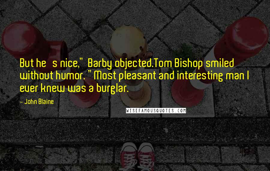 John Blaine Quotes: But he's nice," Barby objected.Tom Bishop smiled without humor. "Most pleasant and interesting man I ever knew was a burglar.